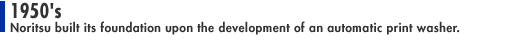 1950's: Noritsu built its foundation upon the development of an automatic print washer.