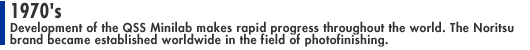 1970's: Development of the QSS Minilab makes rapid progress throughout the world. The Noritsu brand became established worldwide in the field of photofinishing.